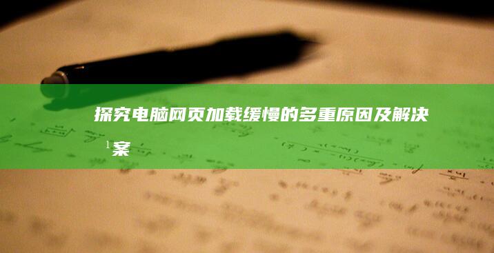 探究电脑网页加载缓慢的多重原因及解决方案